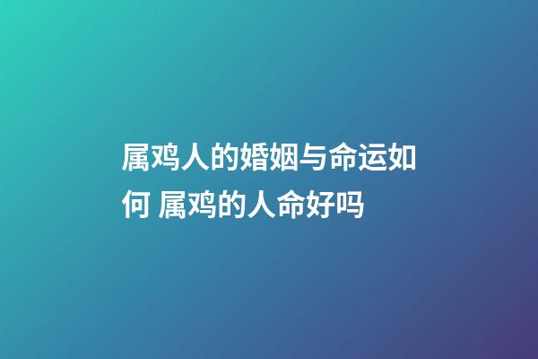 属鸡人的婚姻与命运如何 属鸡的人命好吗